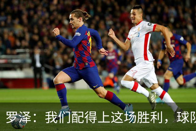 罗泽：我们配得上这场胜利，球队从第一分钟就表现出色