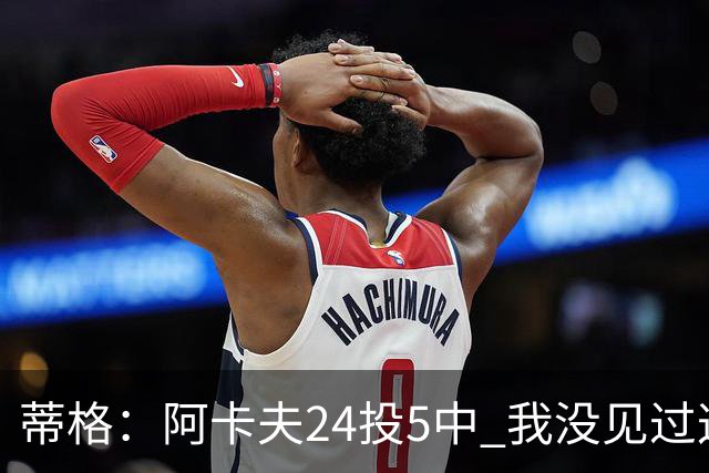 蒂格：阿卡夫24投5中 我没见过这么头铁的新秀