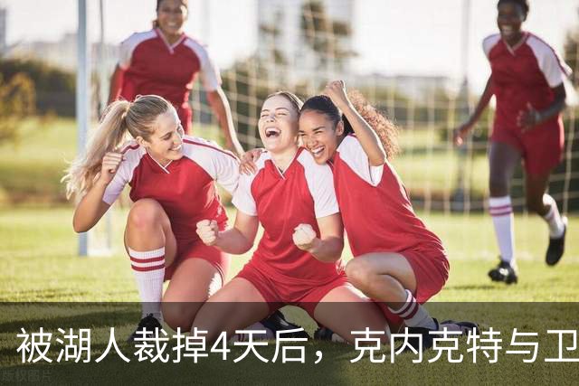 被湖人裁掉4天后，克内克特与卫冕冠军签下双向合同