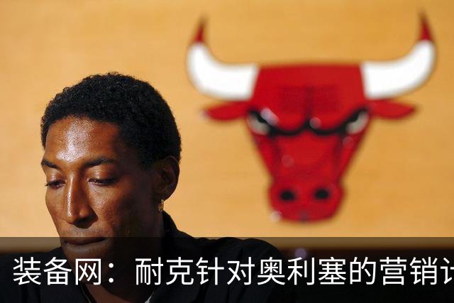 装备网：耐克针对奥利塞的营销计划，将突出其场内外的反差形象
