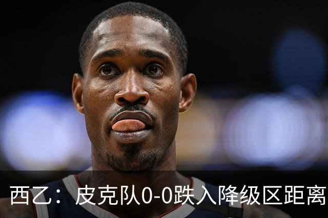 西乙：皮克队0-0跌入降级区距离梅西队1分，格拉纳达让2追3