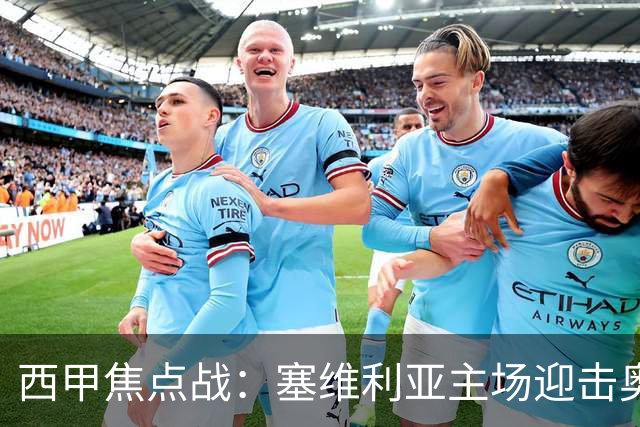 西甲焦点战：塞维利亚主场迎击奥萨苏纳，状态拐点之争