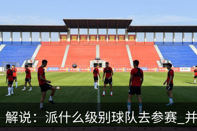 解说：派什么级别球队去参赛 并不是中国篮协能够单方面决定的