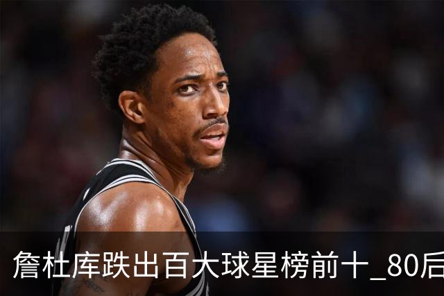 詹杜库跌出百大球星榜前十 80后彻底远离历史舞台？