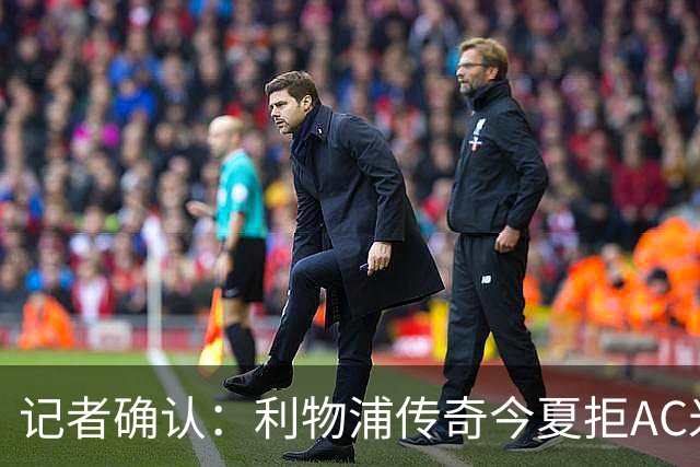 记者确认：利物浦传奇今夏拒AC米兰，明年免费走人
