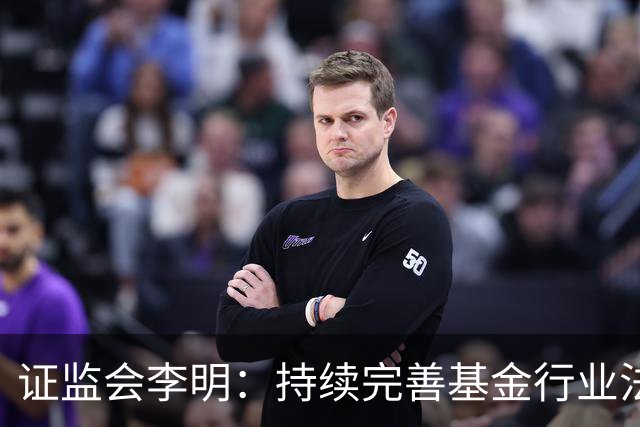 证监会李明：持续完善基金行业法规制度 推进资本市场高水平对外开放