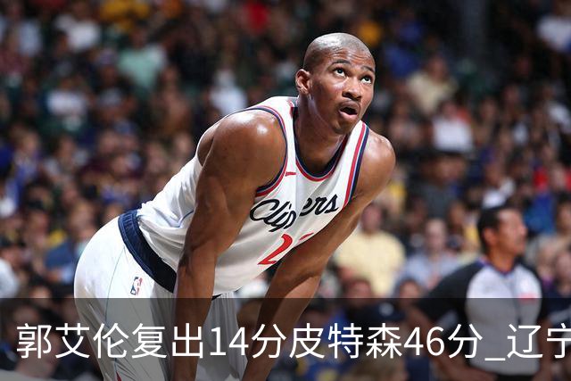 郭艾伦复出14分皮特森46分 辽宁力克同曦4连胜