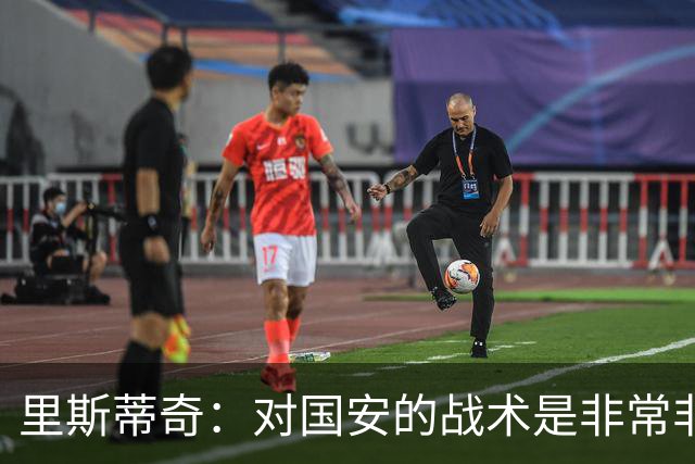 里斯蒂奇：对国安的战术是非常非常成功的，个人能力存在差距