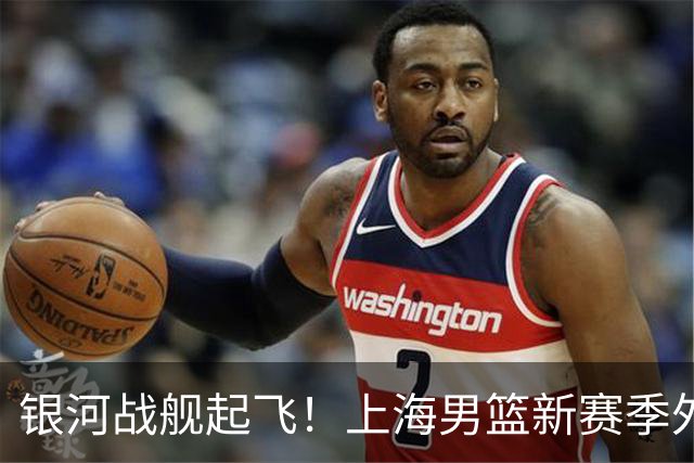 银河战舰起飞！上海男篮新赛季外援组合：古德温、拉塞尔、麦基