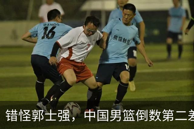 错怪郭士强，中国男篮倒数第二差第四名，揪出最差两人，真不能忍