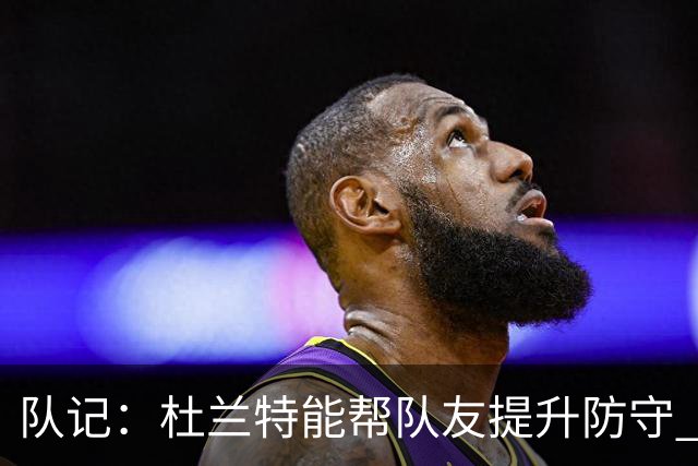 队记：杜兰特能帮队友提升防守 防守方也能帮助进攻球员打磨技术