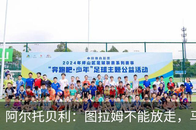 阿尔托贝利：图拉姆不能放走，马洛塔肯定在准备续约