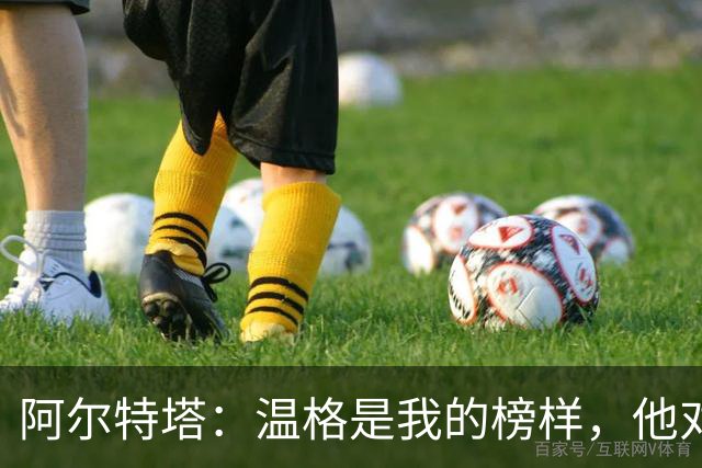 阿尔特塔：温格是我的榜样，他对球员和教练组的忠诚值得学习
