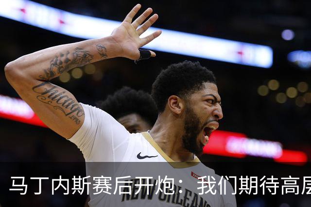 马丁内斯赛后开炮：我们期待高层更多支持，不能总换主帅