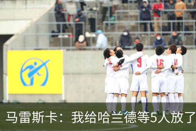 马雷斯卡：我给哈兰德等5人放了3天假 刘易斯位置取决于球队需求