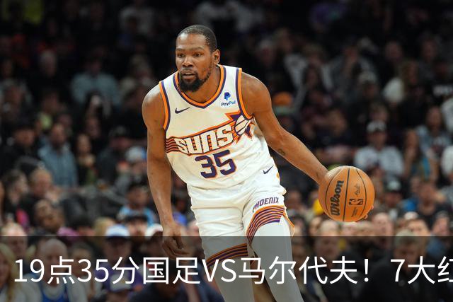 19点35分国足VS马尔代夫！7大红星或迎首秀 17岁高中生冲3大纪录