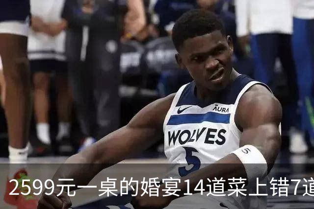 2599元一桌的婚宴14道菜上错7道！宴会中心致歉：订单复核出现严重疏漏
