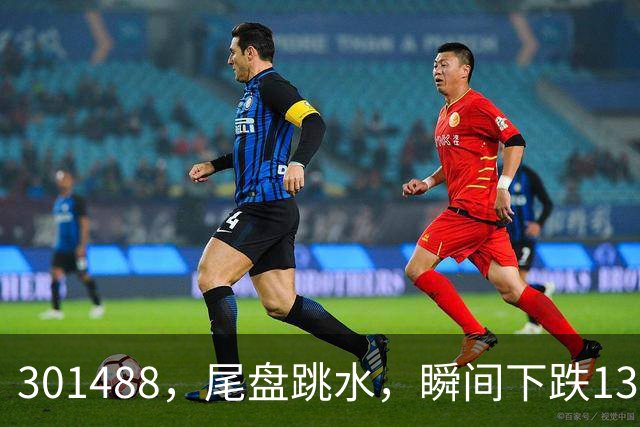 301488，尾盘跳水，瞬间下跌13.44%！油气巨头由红盘翻绿