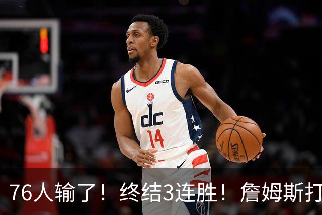 76人输了！终结3连胜！詹姆斯打中锋，赛季首败...