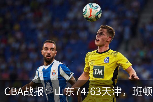 CBA战报：山东74-63天津，班顿17+4+4