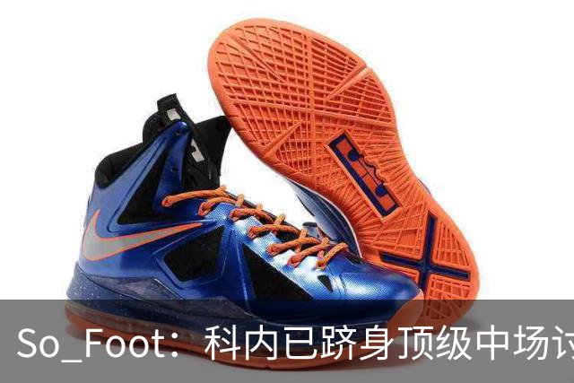 So Foot：科内已跻身顶级中场讨论，豪门很难忽视他