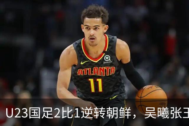 U23国足2比1逆转朝鲜，吴曦张玉宁互相传射，次战伊朗迎考验